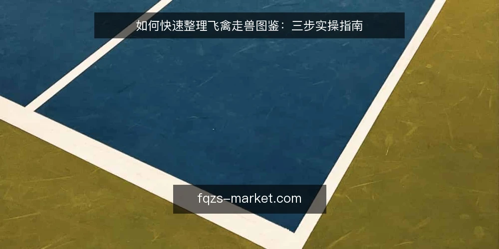 如何快速整理飞禽走兽图鉴:三步实操指南 — 整理前需要准备什么? 配图
